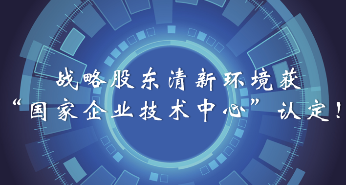 榜樣！戰(zhàn)略股東清新環(huán)境獲“國家企業(yè)技術(shù)中心”認(rèn)定