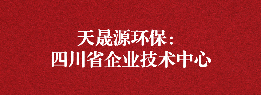 穩(wěn)抓技術(shù)重科研，砥礪奮進(jìn)爭上游——天晟源環(huán)保榮獲“四川省企業(yè)技術(shù)中心”認(rèn)定