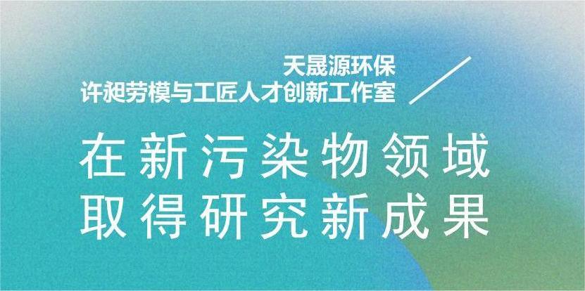 天晟源環(huán)?！霸S昶勞模與工匠人才創(chuàng)新工作室”在新污染物領(lǐng)域取得研究新成果